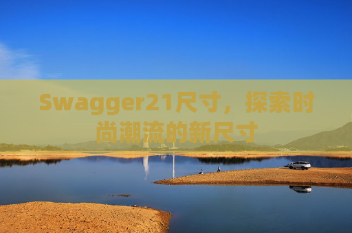 Swagger21尺寸,探索时尚潮流的新尺寸 Swagger21尺寸,探索时尚潮流的新尺寸